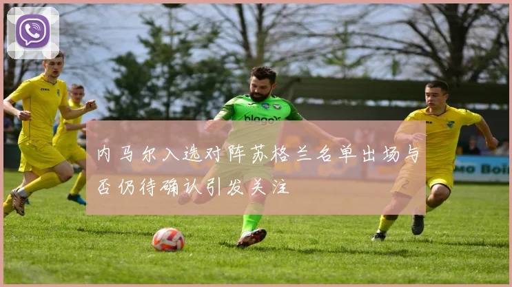 内马尔入选对阵苏格兰名单出场与否仍待确认引发关注