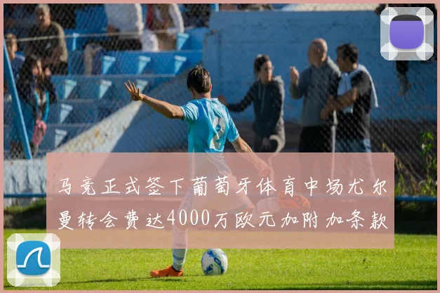 马竞正式签下葡萄牙体育中场尤尔曼转会费达4000万欧元加附加条款