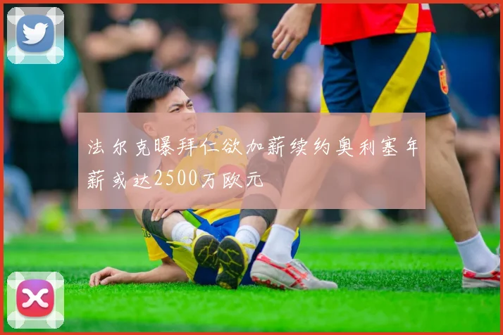 法尔克曝拜仁欲加薪续约奥利塞年薪或达2500万欧元