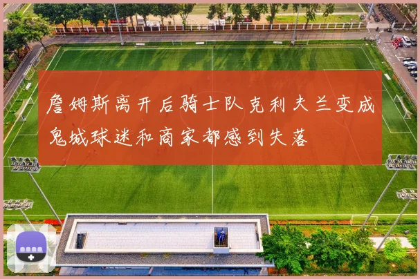 詹姆斯离开后骑士队克利夫兰变成鬼城球迷和商家都感到失落