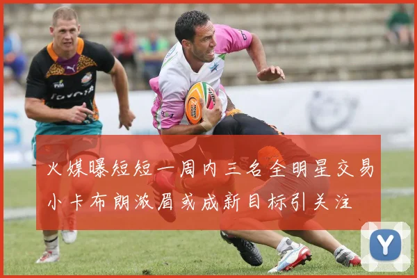 火媒曝短短一周内三名全明星交易小卡布朗浓眉或成新目标引关注