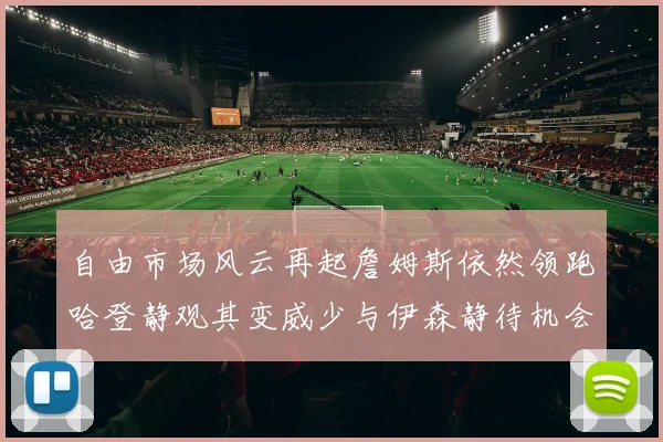 自由市场风云再起詹姆斯依然领跑哈登静观其变威少与伊森静待机会