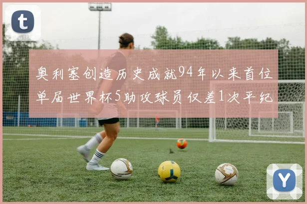 奥利塞创造历史成就94年以来首位单届世界杯5助攻球员仅差1次平纪录