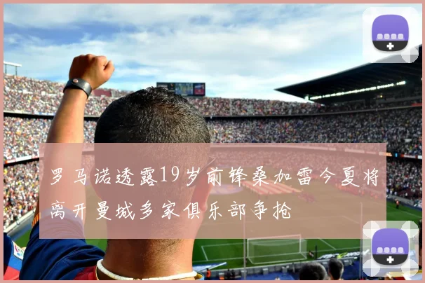 罗马诺透露19岁前锋桑加雷今夏将离开曼城多家俱乐部争抢