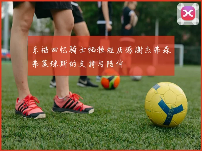 乐福回忆骑士牺牲经历感谢杰弗森弗莱琼斯的支持与陪伴