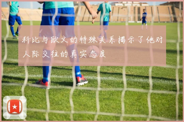 科比与欧文的特殊关系揭示了他对人际交往的真实态度