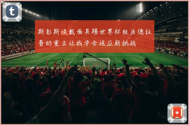 斯彭斯谈戴面具踢世界杯经历德拉普的重击让我学会适应新挑战
