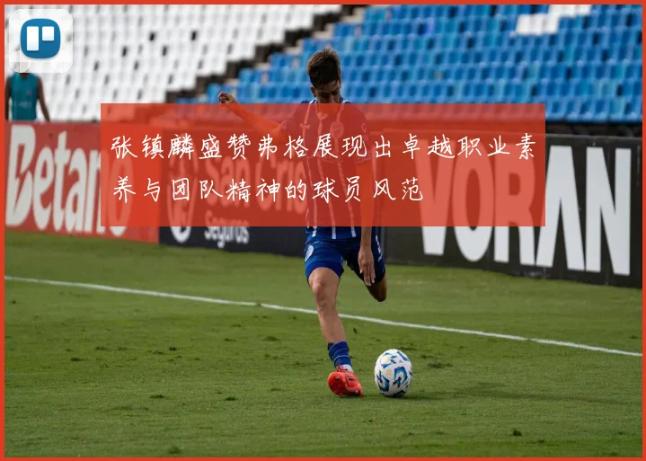 张镇麟盛赞弗格展现出卓越职业素养与团队精神的球员风范