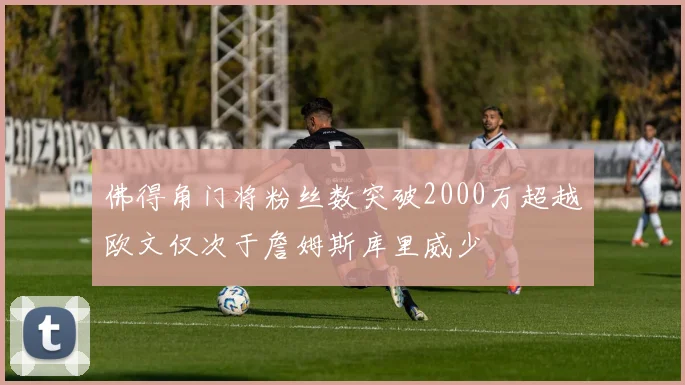 佛得角门将粉丝数突破2000万超越欧文仅次于詹姆斯库里威少