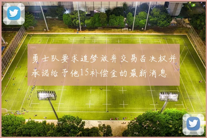 勇士队要求追梦放弃交易否决权并承诺给予他15补偿金的最新消息