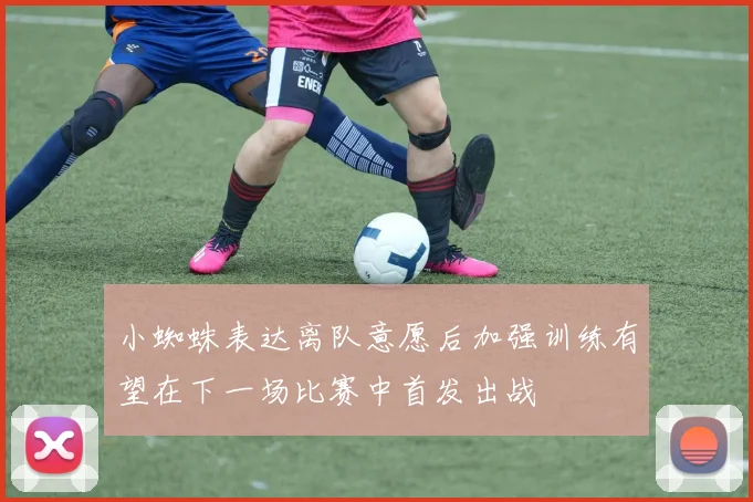 小蜘蛛表达离队意愿后加强训练有望在下一场比赛中首发出战
