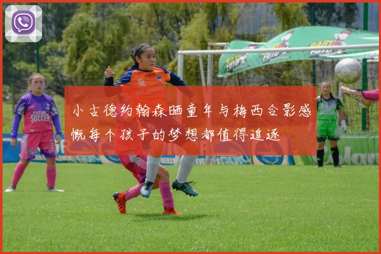 小古德约翰森晒童年与梅西合影感慨每个孩子的梦想都值得追逐